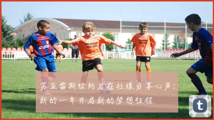 苏亚雷斯续约后在社媒分享心声：新的一年开启新的梦想征程
