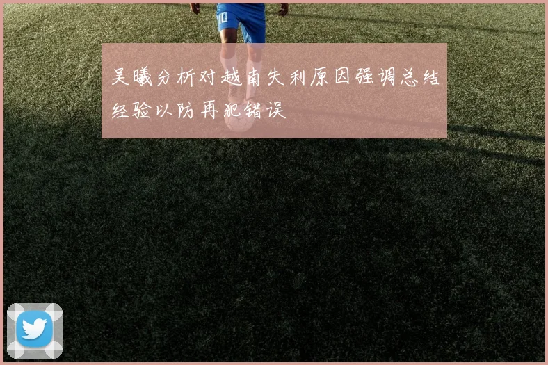 吴曦分析对越南失利原因强调总结经验以防再犯错误