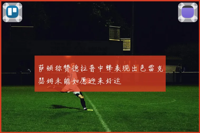 萨顿称赞德拉普中锋表现出色雷克瑟姆未能如愿迎来好运