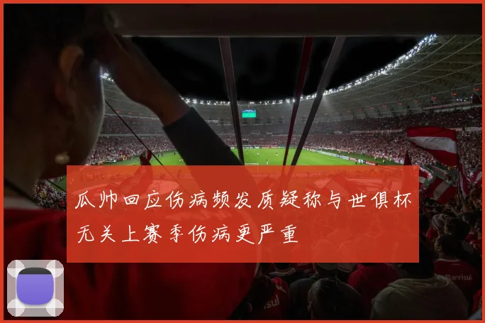 瓜帅回应伤病频发质疑称与世俱杯无关上赛季伤病更严重