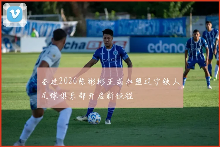 奋进2026陈彬彬正式加盟辽宁铁人足球俱乐部开启新征程