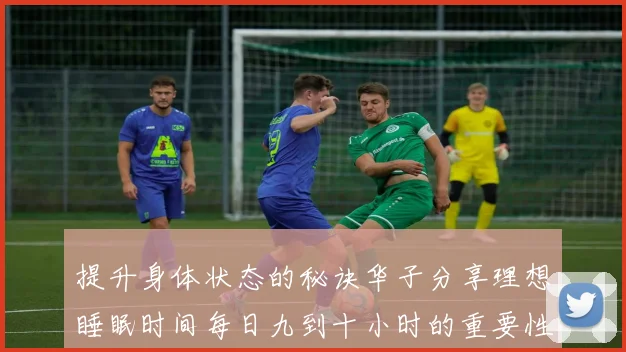 提升身体状态的秘诀华子分享理想睡眠时间每日九到十小时的重要性