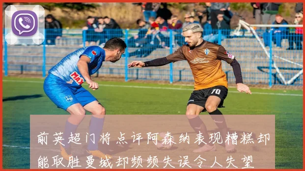 前英超门将点评阿森纳表现糟糕却能取胜曼城却频频失误令人失望