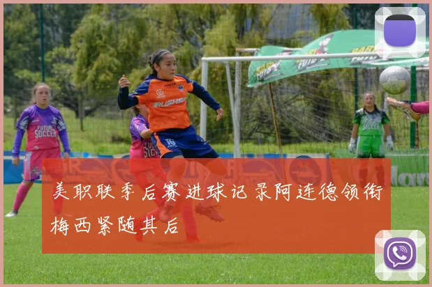 美职联季后赛进球记录阿连德领衔梅西紧随其后
