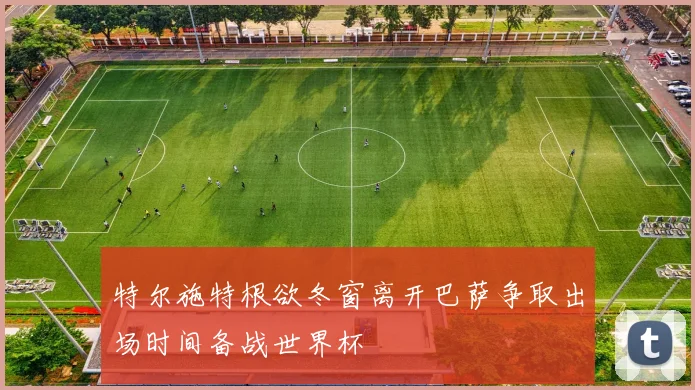特尔施特根欲冬窗离开巴萨争取出场时间备战世界杯