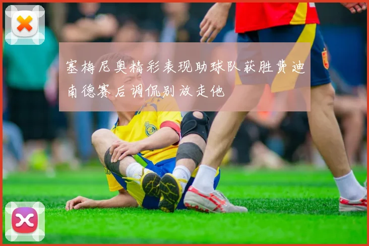 塞梅尼奥精彩表现助球队获胜费迪南德赛后调侃别放走他