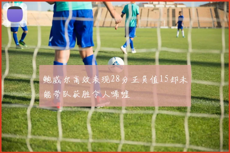 鲍威尔高效表现28分正负值15却未能带队获胜令人唏嘘