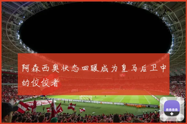 阿森西奥状态回暖成为皇马后卫中的佼佼者