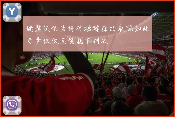 键盘侠们为何对杨瀚森的表现如此苛责仅仅五场就下判决