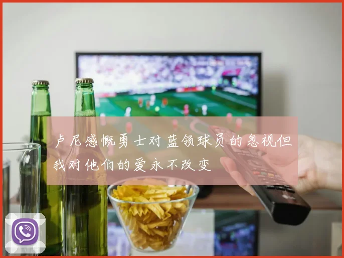 卢尼感慨勇士对蓝领球员的忽视但我对他们的爱永不改变