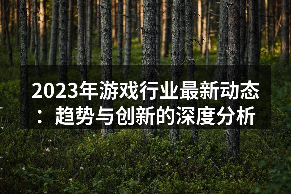 2023年游戏行业最新动态：趋势与创新的深度分析